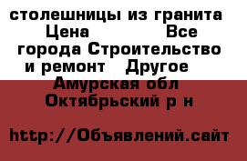 столешницы из гранита › Цена ­ 17 000 - Все города Строительство и ремонт » Другое   . Амурская обл.,Октябрьский р-н